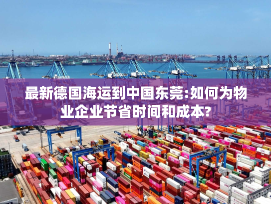 最新德国海运到中国东莞:如何为物业企业节省时间和成本?