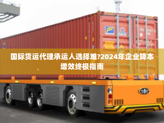 国际货运代理承运人选择难?2024年企业降本增效终极指南 国际货运代理承运人选择难?2024年企业降本增效终极指南