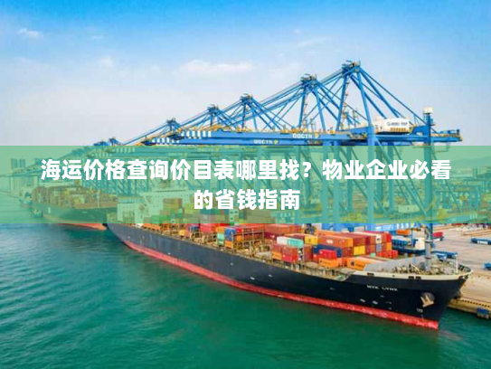 海运价格查询价目表哪里找？物业企业必看的省钱指南