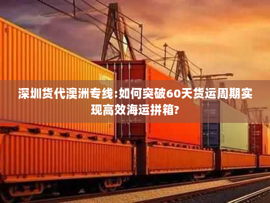 深圳货代澳洲专线:如何突破60天货运周期实现高效海运拼箱? 深圳货代澳洲专线:如何突破60天货运周期实现高效海运拼箱?