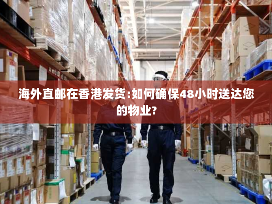 海外直邮在香港发货:如何确保48小时送达您的物业? 海外直邮在香港发货:如何确保48小时送达您的物业?