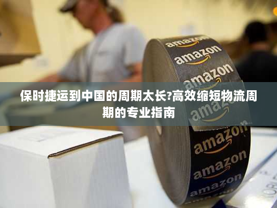保时捷运到中国的周期太长?高效缩短物流周期的专业指南 保时捷运到中国的周期太长?高效缩短物流周期的专业指南