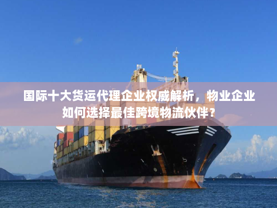 国际十大货运代理企业权威解析，物业企业如何选择最佳跨境物流伙伴？