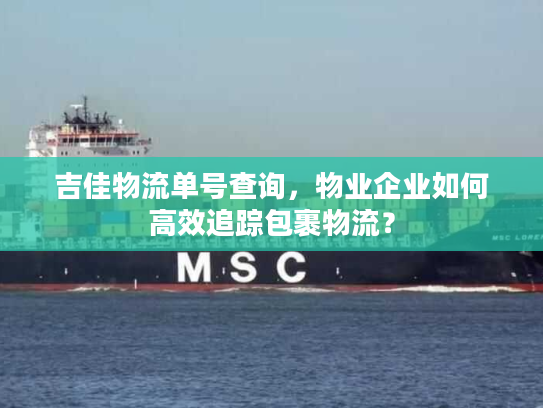 吉佳物流单号查询,物业企业如何高效追踪包裹物流? 吉佳物流单号查询,物业企业如何高效追踪包裹物流?