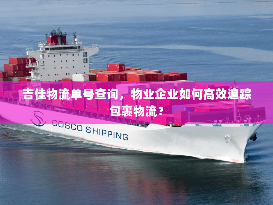 吉佳物流单号查询,物业企业如何高效追踪包裹物流? 吉佳物流单号查询,物业企业如何高效追踪包裹物流?