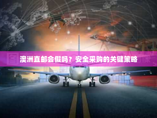 澳洲直邮会假吗？安全采购的关键策略