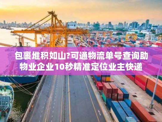 包裹堆积如山?可通物流单号查询助物业企业10秒精准定位业主快递
