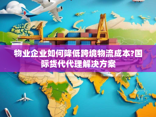 物业企业如何降低跨境物流成本?国际货代代理解决方案