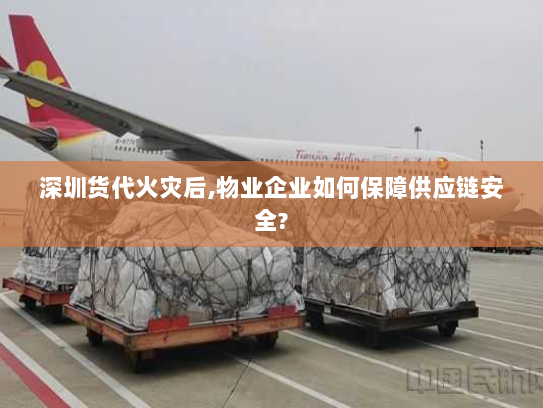 深圳货代火灾后,物业企业如何保障供应链安全?