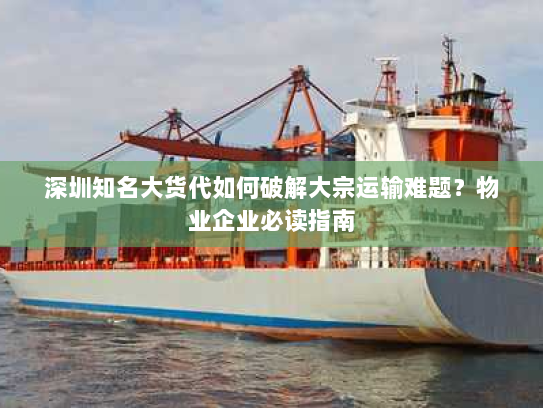 深圳知名大货代如何破解大宗运输难题？物业企业必读指南