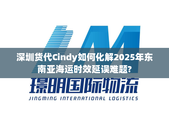 深圳货代Cindy如何化解2025年东南亚海运时效延误难题? 深圳货代Cindy如何化解2025年东南亚海运时效延误难题?