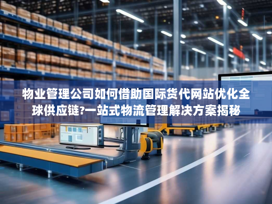 物业管理公司如何借助国际货代网站优化全球供应链?一站式物流管理解决方案揭秘 物业管理公司如何借助国际货代网站优化全球供应链?一站式物流管理解决方案揭秘