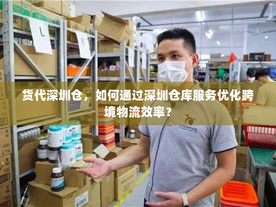 货代深圳仓,如何通过深圳仓库服务优化跨境物流效率? 货代深圳仓,如何通过深圳仓库服务优化跨境物流效率?