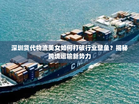 深圳货代物流美女如何打破行业壁垒？揭秘跨境运输新势力