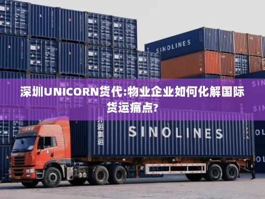 深圳UNICORN货代:物业企业如何化解国际货运痛点? 深圳UNICORN货代:物业企业如何化解国际货运痛点?