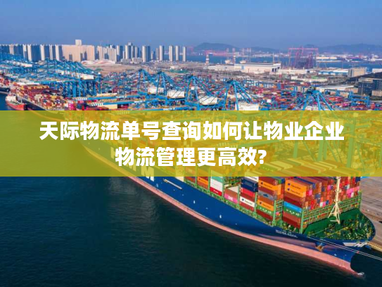 天际物流单号查询如何让物业企业物流管理更高效?