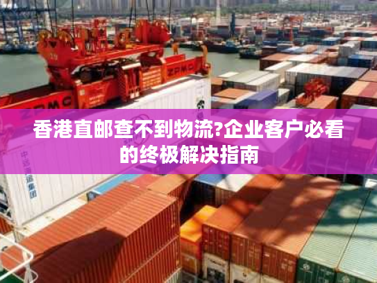 香港直邮查不到物流?企业客户必看的终极解决指南 香港直邮查不到物流?企业客户必看的终极解决指南