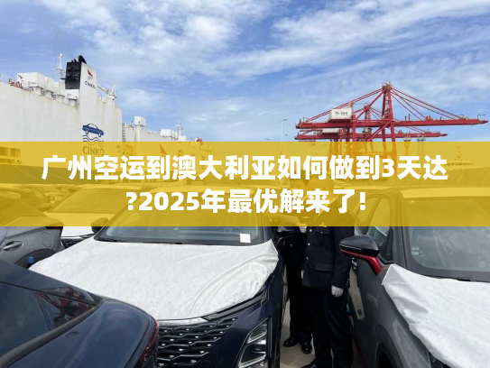 广州空运到澳大利亚如何做到3天达?2025年最优解来了!