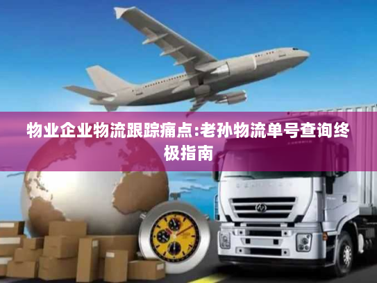 物业企业物流跟踪痛点:老孙物流单号查询终极指南