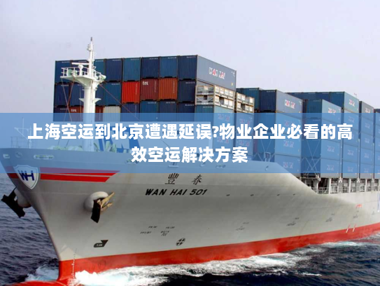 上海空运到北京遭遇延误?物业企业必看的高效空运解决方案