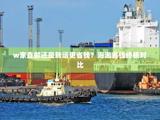 w家直邮还是转运更省钱?海淘省钱终极对比 w家直邮还是转运更省钱?海淘省钱终极对比