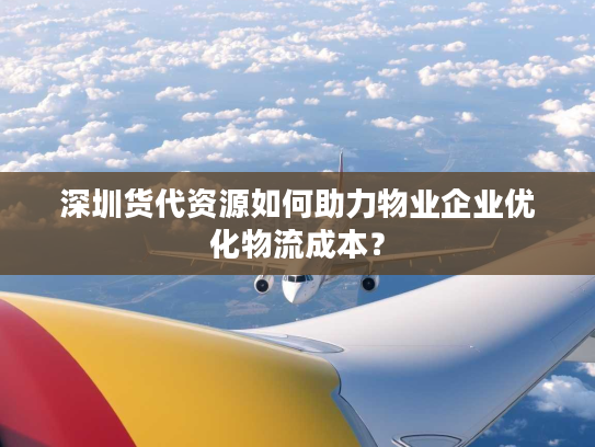 深圳货代资源如何助力物业企业优化物流成本? 深圳货代资源如何助力物业企业优化物流成本?