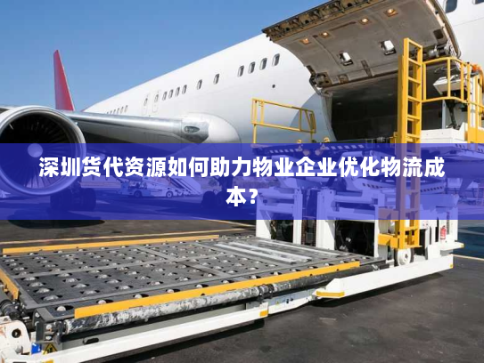 深圳货代资源如何助力物业企业优化物流成本? 深圳货代资源如何助力物业企业优化物流成本?