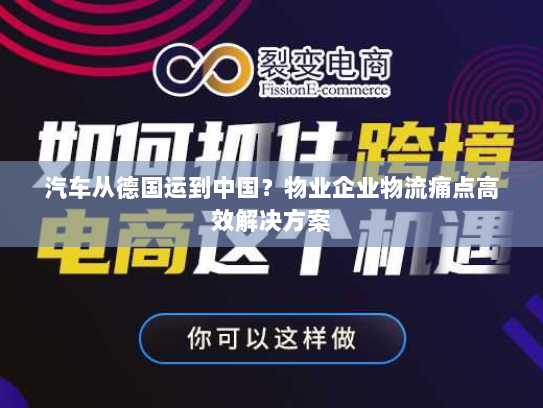 汽车从德国运到中国?物业企业物流痛点高效解决方案 汽车从德国运到中国?物业企业物流痛点高效解决方案