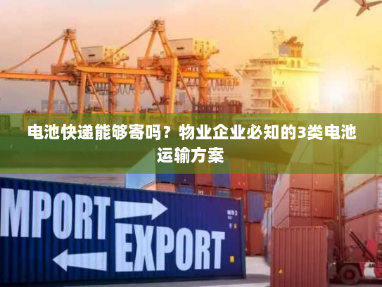 电池快递能够寄吗?物业企业必知的3类电池运输方案 电池快递能够寄吗?物业企业必知的3类电池运输方案