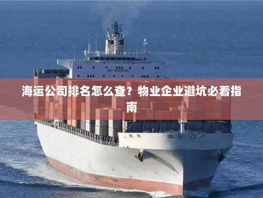 海运公司排名怎么查？物业企业避坑必看指南
