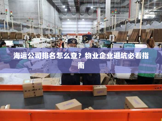 海运公司排名怎么查？物业企业避坑必看指南