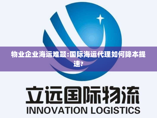 物业企业海运难题:国际海运代理如何降本提速? 物业企业海运难题:国际海运代理如何降本提速?