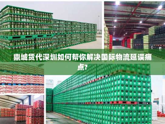 鼎城货代深圳如何帮你解决国际物流延误痛点? 鼎城货代深圳如何帮你解决国际物流延误痛点?