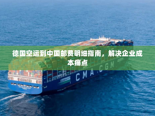 德国空运到中国邮费明细指南,解决企业成本痛点 德国空运到中国邮费明细指南,解决企业成本痛点