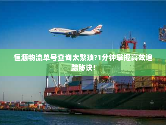 恒源物流单号查询太繁琐?1分钟掌握高效追踪秘诀! 恒源物流单号查询太繁琐?1分钟掌握高效追踪秘诀!