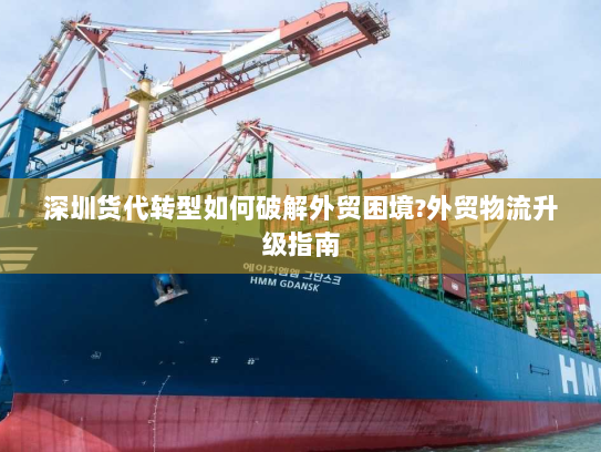 深圳货代转型如何破解外贸困境?外贸物流升级指南