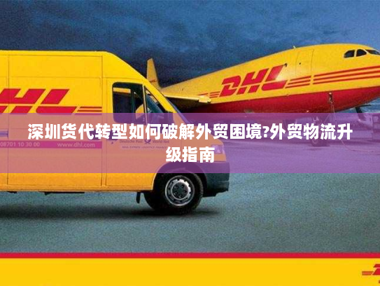 深圳货代转型如何破解外贸困境?外贸物流升级指南