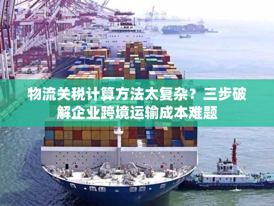物流关税计算方法太复杂?三步破解企业跨境运输成本难题 物流关税计算方法太复杂?三步破解企业跨境运输成本难题