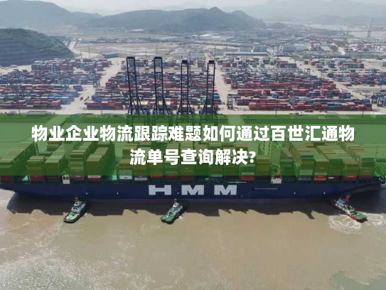 物业企业物流跟踪难题如何通过百世汇通物流单号查询解决? 物业企业物流跟踪难题如何通过百世汇通物流单号查询解决?