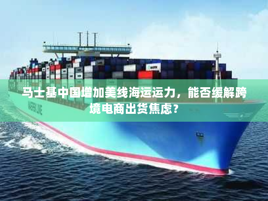 马士基中国增加美线海运运力,能否缓解跨境电商出货焦虑? 马士基中国增加美线海运运力,能否缓解跨境电商出货焦虑?