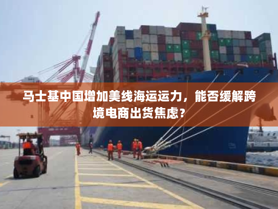 马士基中国增加美线海运运力,能否缓解跨境电商出货焦虑? 马士基中国增加美线海运运力,能否缓解跨境电商出货焦虑?