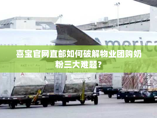 喜宝官网直邮如何破解物业团购奶粉三大难题? 喜宝官网直邮如何破解物业团购奶粉三大难题?