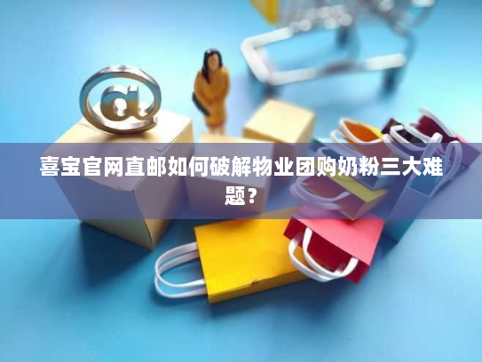 喜宝官网直邮如何破解物业团购奶粉三大难题？