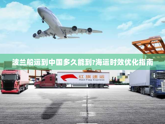 波兰船运到中国多久能到?海运时效优化指南 波兰船运到中国多久能到?海运时效优化指南