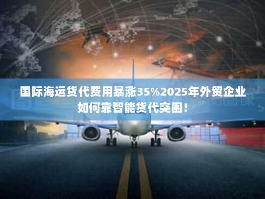国际海运货代费用暴涨35%2025年外贸企业如何靠智能货代突围! 国际海运货代费用暴涨35%2025年外贸企业如何靠智能货代突围!