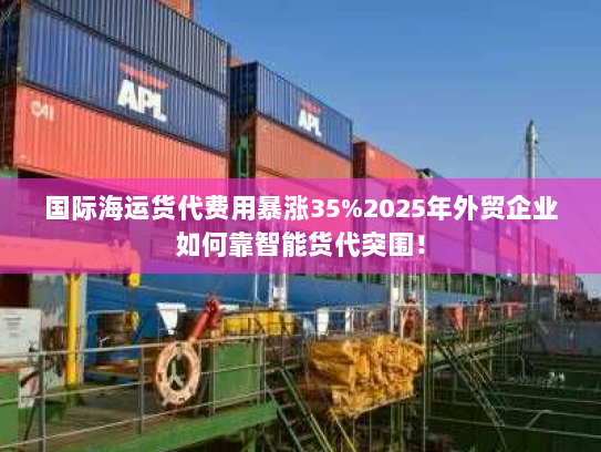 国际海运货代费用暴涨35%2025年外贸企业如何靠智能货代突围! 国际海运货代费用暴涨35%2025年外贸企业如何靠智能货代突围!