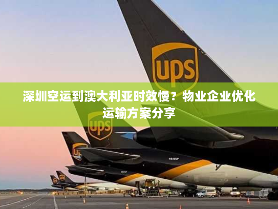 深圳空运到澳大利亚时效慢？物业企业优化运输方案分享