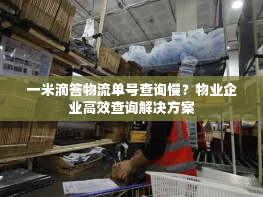 一米滴答物流单号查询慢？物业企业高效查询解决方案