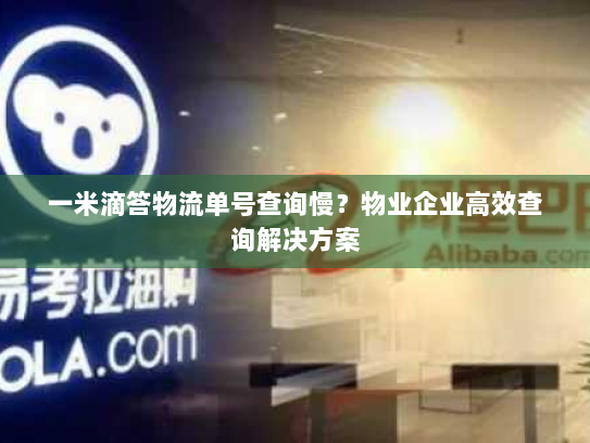 一米滴答物流单号查询慢?物业企业高效查询解决方案 一米滴答物流单号查询慢?物业企业高效查询解决方案