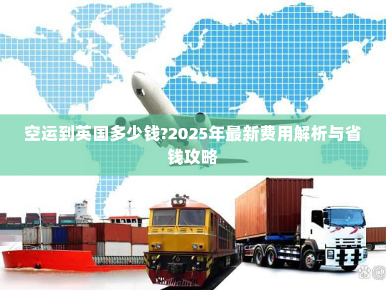 空运到英国多少钱?2025年最新费用解析与省钱攻略